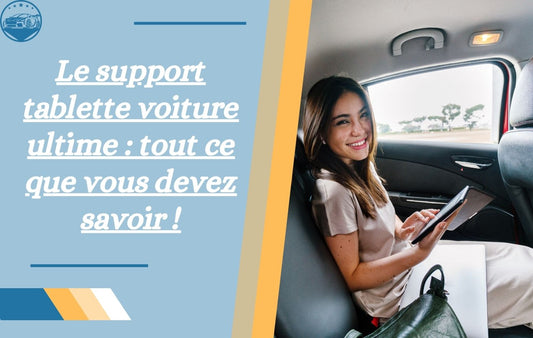 le-support-tablette-voiture-ultime-tout-ce-que-vous-devez-savoir